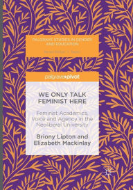 Title: We Only Talk Feminist Here: Feminist Academics, Voice and Agency in the Neoliberal University, Author: Briony Lipton
