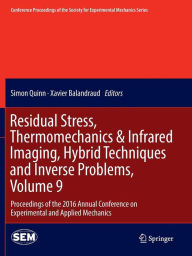 Title: Residual Stress, Thermomechanics & Infrared Imaging, Hybrid Techniques and Inverse Problems, Volume 9: Proceedings of the 2016 Annual Conference on Experimental and Applied Mechanics, Author: Simon Quinn