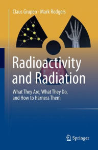Title: Radioactivity and Radiation: What They Are, What They Do, and How to Harness Them, Author: Claus Grupen