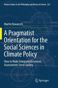 Title: A Pragmatist Orientation for the Social Sciences in Climate Policy: How to Make Integrated Economic Assessments Serve Society, Author: Martin Kowarsch