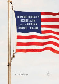 Title: Economic Inequality, Neoliberalism, and the American Community College, Author: Patrick Sullivan
