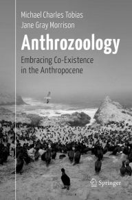 Title: Anthrozoology: Embracing Co-Existence in the Anthropocene, Author: Michael Charles Tobias