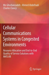 Title: Cellular Communications Systems in Congested Environments: Resource Allocation and End-to-End Quality of Service Solutions with MATLAB, Author: Mo Ghorbanzadeh