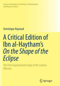 Title: A Critical Edition of Ibn al-Haytham's On the Shape of the Eclipse: The First Experimental Study of the Camera Obscura, Author: Dominique Raynaud