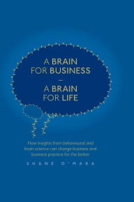 Title: A Brain for Business - A Brain for Life: How insights from behavioural and brain science can change business and business practice for the better, Author: Shane O'Mara