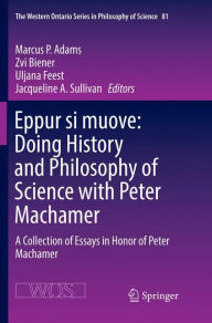 Title: Eppur si muove: Doing History and Philosophy of Science with Peter Machamer: A Collection of Essays in Honor of Peter Machamer, Author: Marcus P. Adams