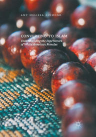 Title: Converting to Islam: Understanding the Experiences of White American Females, Author: Amy Melissa Guimond