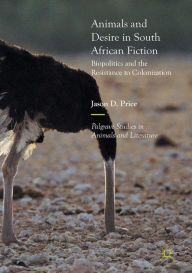 Title: Animals and Desire in South African Fiction: Biopolitics and the Resistance to Colonization, Author: Jason D. Price