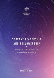 Title: Servant Leadership and Followership: Examining the Impact on Workplace Behavior, Author: Crystal J. Davis