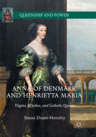 Title: Anna of Denmark and Henrietta Maria: Virgins, Witches, and Catholic Queens, Author: Susan Dunn-Hensley