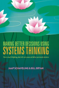 Title: Making Better Decisions Using Systems Thinking: How to stop firefighting, deal with root causes and deliver permanent solutions, Author: Jaap Schaveling