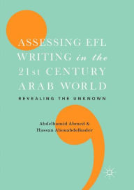 Title: Assessing EFL Writing in the 21st Century Arab World: Revealing the Unknown, Author: Abdelhamid Ahmed