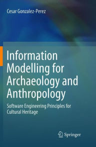 Title: Information Modelling for Archaeology and Anthropology: Software Engineering Principles for Cultural Heritage, Author: Cesar Gonzalez-Perez