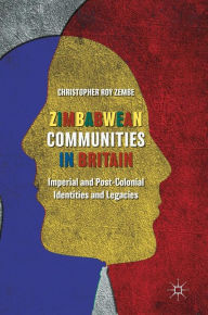 Title: Zimbabwean Communities in Britain: Imperial and Post-Colonial Identities and Legacies, Author: Christopher Roy Zembe