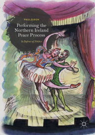 Title: Performing the Northern Ireland Peace Process: In Defence of Politics, Author: Paul Dixon