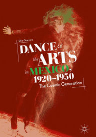 Title: Dance and the Arts in Mexico, 1920-1950: The Cosmic Generation, Author: Ellie Guerrero