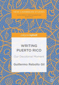 Title: Writing Puerto Rico: Our Decolonial Moment, Author: Guillermo Rebollo Gil