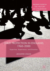 Title: Child Protection in England, 1960-2000: Expertise, Experience, and Emotion, Author: Jennifer Crane
