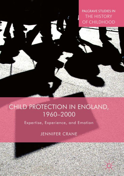 Child Protection in England, 1960-2000: Expertise, Experience, and Emotion