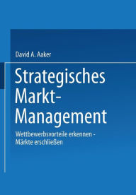 Strategisches Markt-Management: Wettbewerbsvorteile Erkennen * Märkte Erschliessen * Strategien Entwickeln