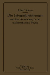 Title: Die Integralgleichungen und ihre Anwendungen in der Mathematischen Physik: Vorlesungen an der Universität zu Breslau, Author: Adolf Kneser