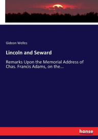 Title: Lincoln and Seward: Remarks Upon the Memorial Address of Chas. Francis Adams, on the..., Author: Gideon Welles