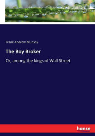 Title: The Boy Broker: Or, among the kings of Wall Street, Author: Frank Andrew Munsey
