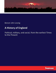 Title: A History of England: Political, military, and social, from the earliest Times to the Present, Author: Benson John Lossing