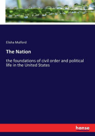 Title: The Nation: the foundations of civil order and political life in the United States, Author: Elisha Mulford