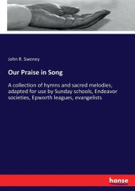 Title: Our Praise in Song: A collection of hymns and sacred melodies, adapted for use by Sunday schools, Endeavor societies, Epworth leagues, evangelists, Author: John R. Sweney