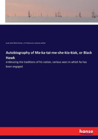 Title: Autobiography of Ma-ka-tai-me-she-kia-kiak, or Black Hawk: embracing the traditions of his nation, various wars in which he has been engaged, Author: Sauk chief Black Hawk