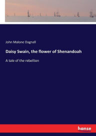 Title: Daisy Swain, the flower of Shenandoah: A tale of the rebellion, Author: John Malone Dagnall