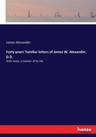 Title: Forty years' familiar letters of James W. Alexander, D.D.: With notes, a memoir of his life, Author: James Alexander