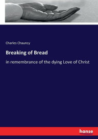 Title: Breaking of Bread: in remembrance of the dying Love of Christ, Author: Charles Chauncy