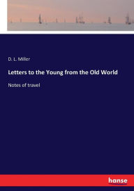 Title: Letters to the Young from the Old World: Notes of travel, Author: D. L. Miller