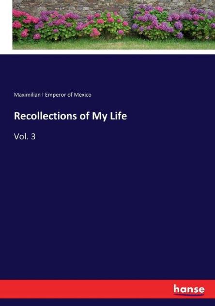 Recollections Of My Life Vol 3 By Maximilian I Emperor Of Mexico Paperback Barnes Noble