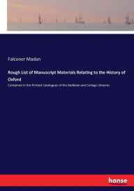 Title: Rough List of Manuscript Materials Relating to the History of Oxford: Contained in the Printed Catalogues of the Bodleian and College Libraries, Author: Falconer Madan