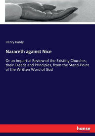 Title: Nazareth against Nice: Or an impartial Review of the Existing Churches, their Creeds and Principles, from the Stand-Point of the Written Word of God, Author: Henry Hardy