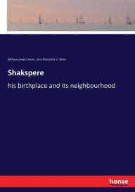 Title: Shakspere: his birthplace and its neighbourhood, Author: William James Linton