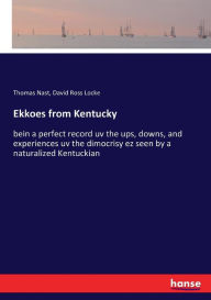 Title: Ekkoes from Kentucky: bein a perfect record uv the ups, downs, and experiences uv the dimocrisy ez seen by a naturalized Kentuckian, Author: David Ross Locke