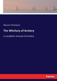 Title: The Witchery of Archery: a complete manual of archery, Author: Maurice Thompson