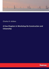 Title: A Few Chapters in Workshop Re-Construction and Citizenship, Author: Charles R. Ashbee