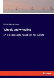 Title: Wheels and wheeling: an indispensable handbook for cyclists, Author: Luther Henry Porter