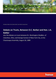 Title: Debate on Trusts, Between O.C. Barber and Hon. J.A. Kohler: also the debate on trusts between Dr. Washington Gladden, of Columbus, Ohio, and George Gunton of New York City, at the Chautauqua Assembly, August 26, 1889, Author: Washington Gladden