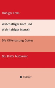 Title: Wahrhaftiger Gott und Wahrhaftiger Mensch - Die Offenbarung Gottes: Das Dritte Testament, Author: Rüdiger Frels