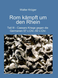 Title: Rom kämpft um den Rhein: Caesars Kriege gegen die Germanen 57 v.Chr. - 50 v.Chr., Author: Walter Krüger