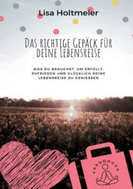 Title: Das richtige Gepï¿½ck fï¿½r Deine Lebensreise: Was Du brauchst, um erfï¿½llt, zufrieden und glï¿½cklich Deine Lebensreise zu genieï¿½en, Author: Lisa Holtmeier