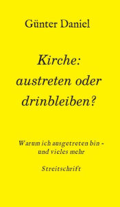 Title: Kirche: austreten oder drinbleiben?: Warum ich ausgetreten bin - und vieles mehr Streitschrift, Author: Günter Daniel