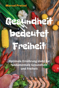 Title: Gesundheit bedeutet Freiheit: Optimale Ernährung steht für fundamentale Gesundheit und Freiheit, Author: Marcel Pretzel