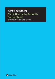 Title: Die Solidarische Republik Deutschland - Eine Vision, die sich erfüllt?, Author: Bernd Schubert